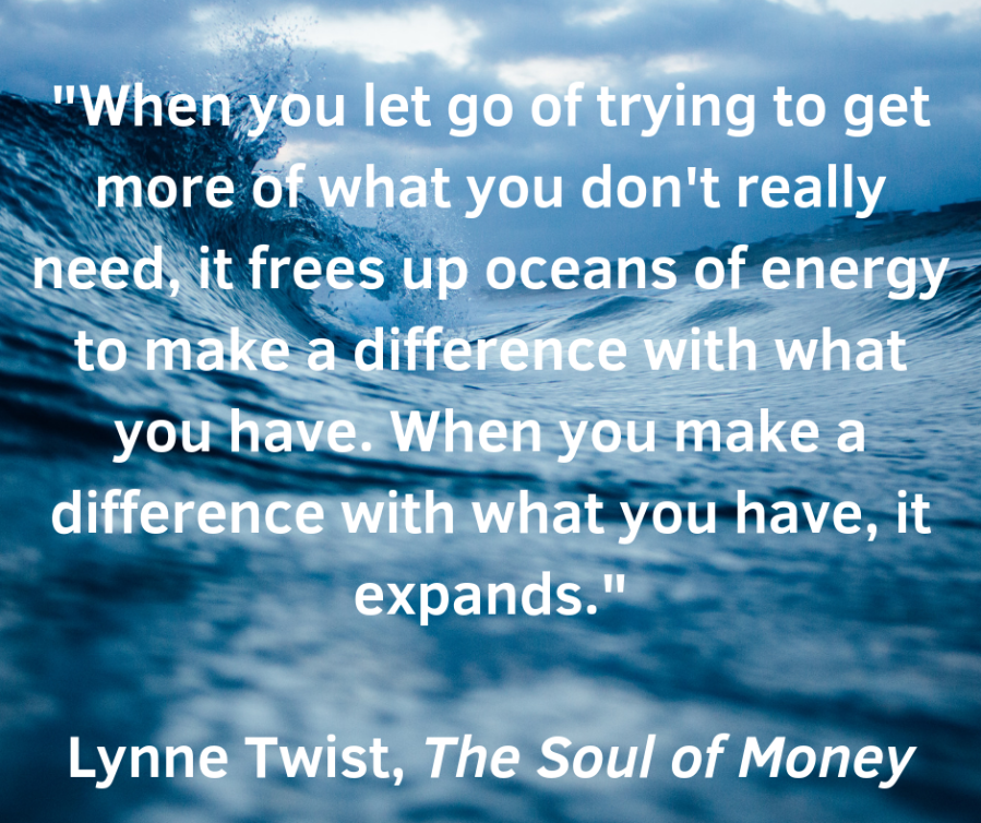 When you let go of trying to get more of what you don't really need, it frees up oceans of energy to make a difference with what you have. When you make a difference with what you have,